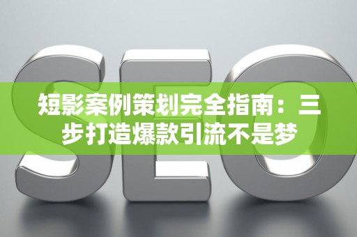 短影案例策划完全指南：三步打造爆款引流不是梦