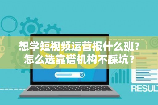想学短视频运营报什么班？怎么选靠谱机构不踩坑？