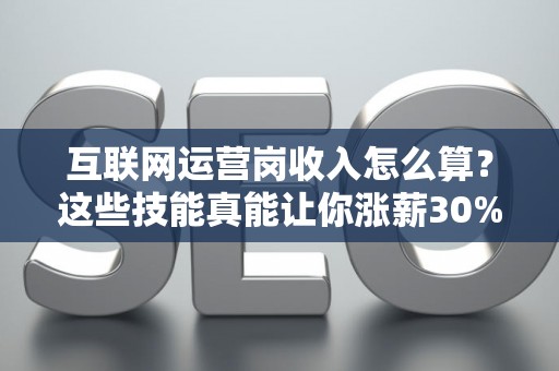 互联网运营岗收入怎么算？这些技能真能让你涨薪30%以上