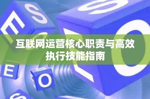 互联网运营核心职责与高效执行技能指南