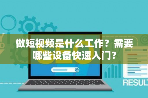 做短视频是什么工作？需要哪些设备快速入门？