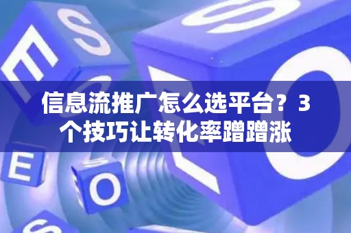 信息流推广怎么选平台？3个技巧让转化率蹭蹭涨