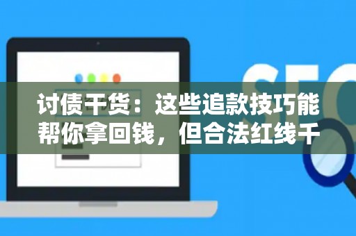 讨债干货：这些追款技巧能帮你拿回钱，但合法红线千万别踩！