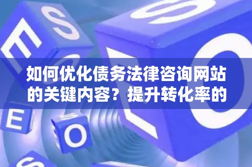 如何优化债务法律咨询网站的关键内容？提升转化率的实用技巧