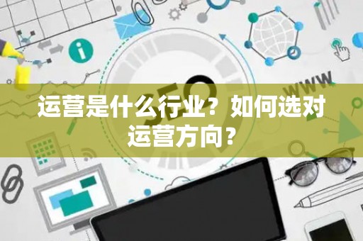 运营是什么行业？如何选对运营方向？