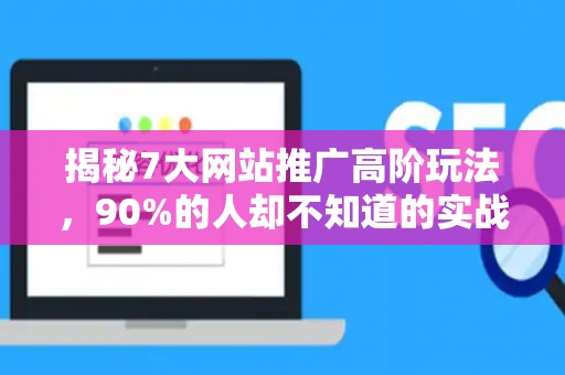 揭秘7大网站推广高阶玩法，90%的人却不知道的实战技巧