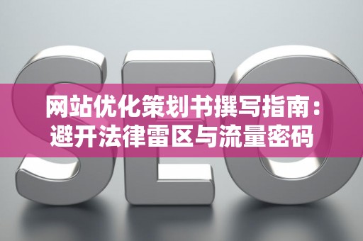 网站优化策划书撰写指南:避开法律雷区与流量密码 网站优化策划书撰写指南:避开法律雷区与流量密码