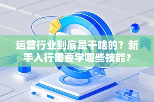 运营行业到底是干啥的？新手入行需要学哪些技能？