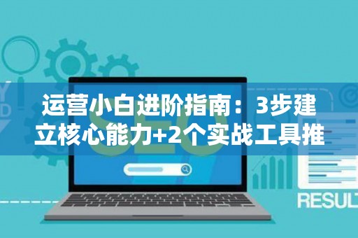 运营小白进阶指南：3步建立核心能力+2个实战工具推荐