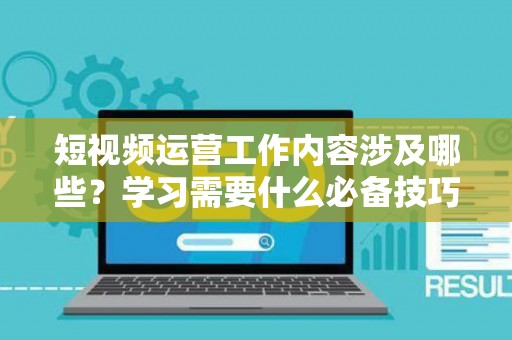 短视频运营工作内容涉及哪些？学习需要什么必备技巧？