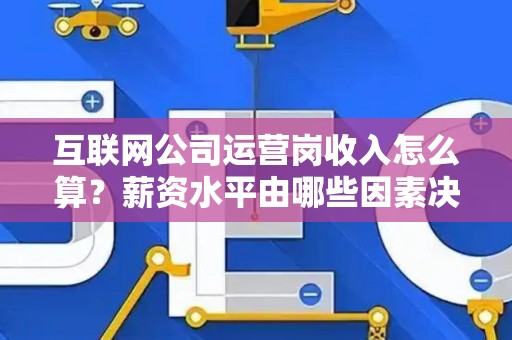 互联网公司运营岗收入怎么算？薪资水平由哪些因素决定？
