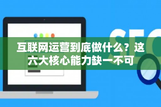 互联网运营到底做什么?这六大核心能力缺一不可 互联网运营到底做什么?这六大核心能力缺一不可