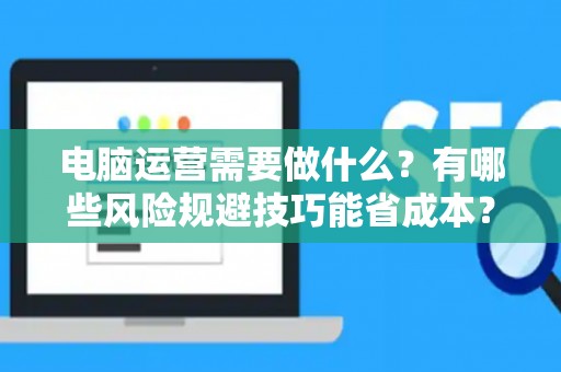 电脑运营需要做什么？有哪些风险规避技巧能省成本？