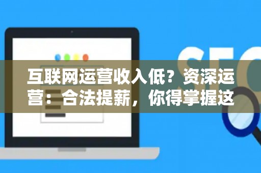 互联网运营收入低？资深运营：合法提薪，你得掌握这三门“手艺”