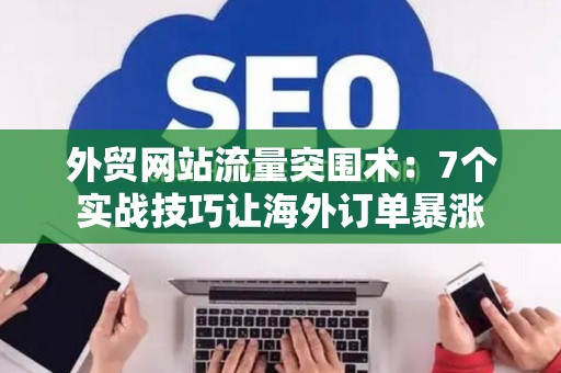 外贸网站流量突围术：7个实战技巧让海外订单暴涨