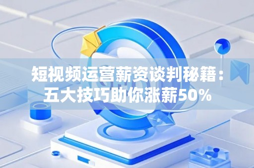 短视频运营薪资谈判秘籍：五大技巧助你涨薪50%