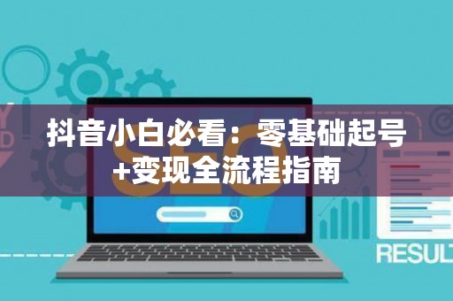 抖音小白必看:零基础起号+变现全流程指南 抖音小白必看:零基础起号+变现全流程指南