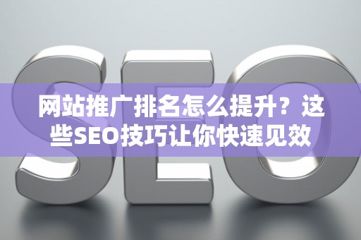 网站推广排名怎么提升？这些SEO技巧让你快速见效