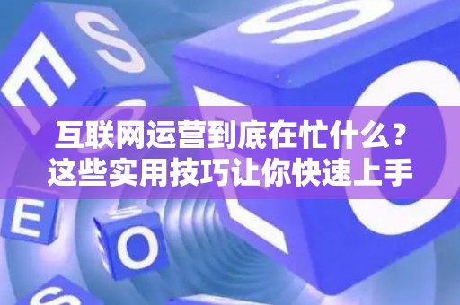 互联网运营到底在忙什么？这些实用技巧让你快速上手