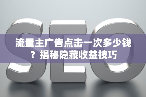 流量主广告点击一次多少钱?揭秘隐藏收益技巧 流量主广告点击一次多少钱?揭秘隐藏收益技巧