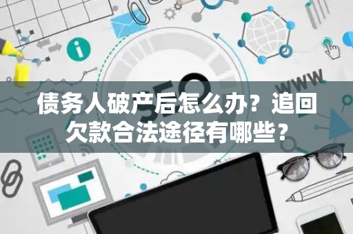 债务人破产后怎么办？追回欠款合法途径有哪些？