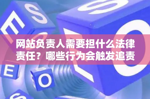 网站负责人需要担什么法律责任？哪些行为会触发追责？
