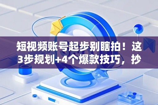 短视频账号起步别瞎拍！这3步规划+4个爆款技巧，抄作业就行
