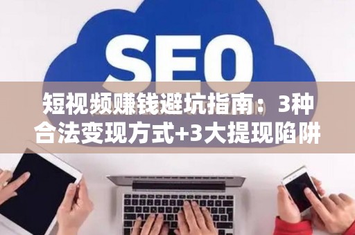 短视频赚钱避坑指南：3种合法变现方式+3大提现陷阱拆解