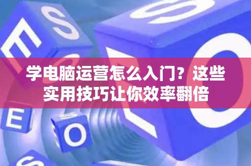 学电脑运营怎么入门？这些实用技巧让你效率翻倍