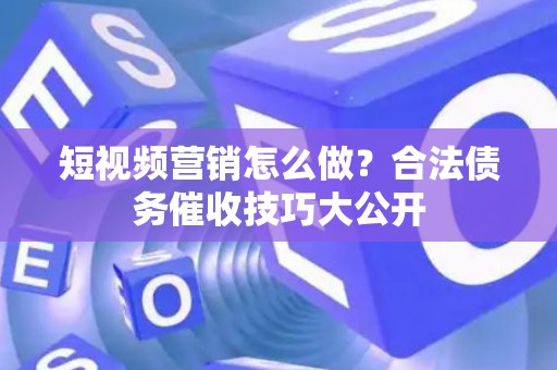 短视频营销怎么做？合法债务催收技巧大公开