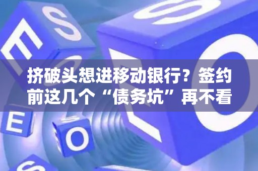 挤破头想进移动银行？签约前这几个“债务坑”再不看就晚了！
