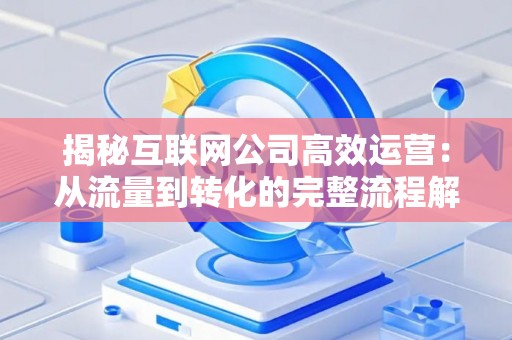 揭秘互联网公司高效运营：从流量到转化的完整流程解析