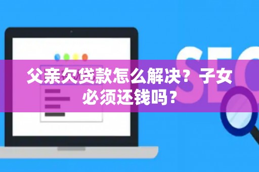 父亲欠贷款怎么解决？子女必须还钱吗？