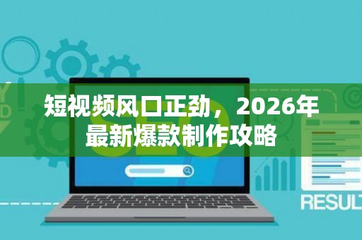 短视频风口正劲，2026年最新爆款制作攻略