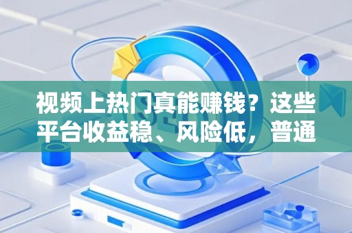 视频上热门真能赚钱？这些平台收益稳、风险低，普通人也能分一杯羹