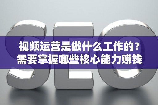 视频运营是做什么工作的？需要掌握哪些核心能力赚钱？
