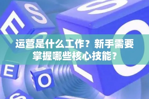 运营是什么工作？新手需要掌握哪些核心技能？