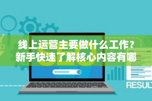 线上运营主要做什么工作？新手快速了解核心内容有哪些？