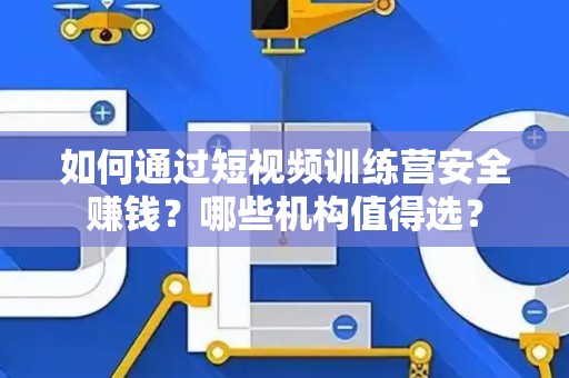 如何通过短视频训练营安全赚钱？哪些机构值得选？