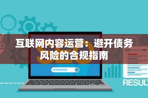 互联网内容运营：避开债务风险的合规指南