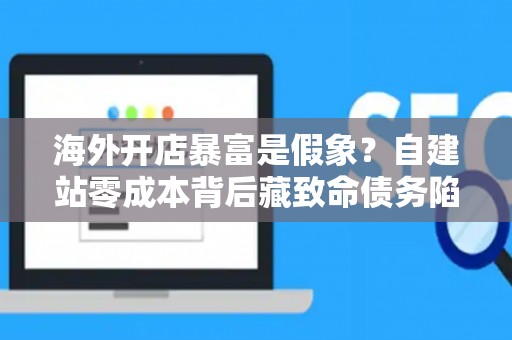 海外开店暴富是假象?自建站零成本背后藏致命债务陷阱 海外开店暴富是假象?自建站零成本背后藏致命债务陷阱