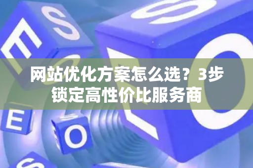 网站优化方案怎么选?3步锁定高性价比服务商 网站优化方案怎么选?3步锁定高性价比服务商