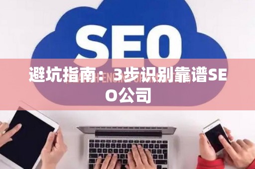 避坑指南：3步识别靠谱SEO公司