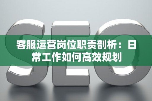 客服运营岗位职责剖析：日常工作如何高效规划
