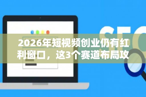 2026年短视频创业仍有红利窗口，这3个赛道布局攻略必看