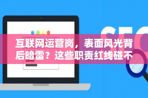 互联网运营岗，表面风光背后暗雷？这些职责红线碰不得！