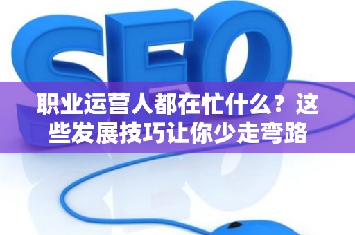 职业运营人都在忙什么？这些发展技巧让你少走弯路