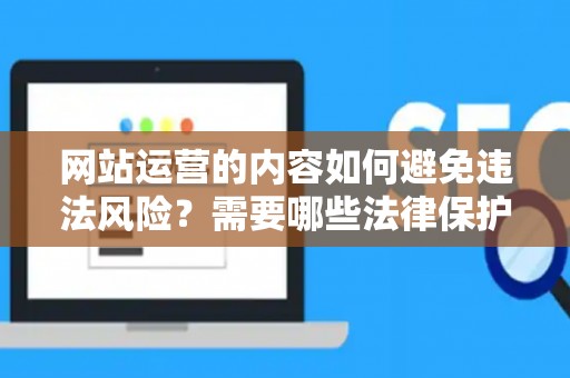 网站运营的内容如何避免违法风险?需要哪些法律保护流程? 网站运营的内容如何避免违法风险?需要哪些法律保护流程?