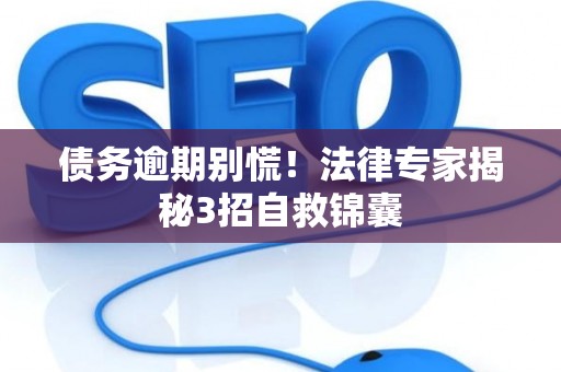 债务逾期别慌！法律专家揭秘3招自救锦囊