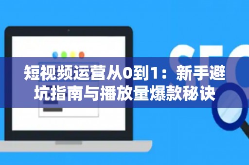 短视频运营从0到1：新手避坑指南与播放量爆款秘诀